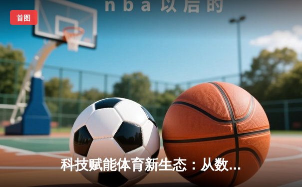 科技赋能体育新生态：从数据洞察到沉浸式体验的变革之路