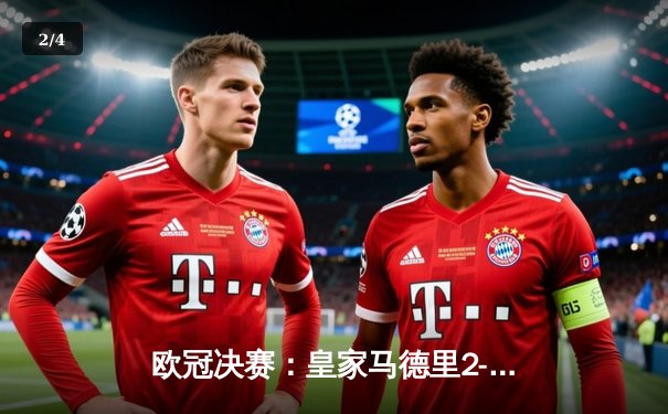 欧冠决赛：皇家马德里2-1险胜利物浦，维尼修斯制胜球助队第15次登顶 - 2