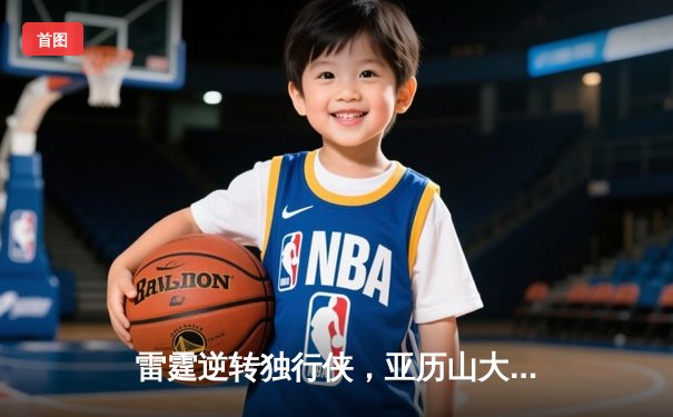 雷霆逆转独行侠，亚历山大率队挺进西部决赛
