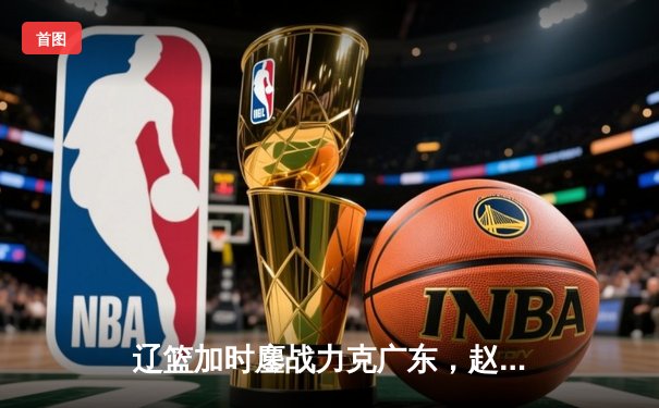 辽篮加时鏖战力克广东，赵继伟三分神射定乾坤