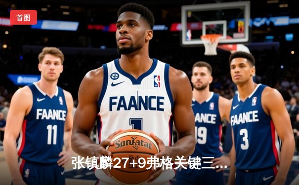 张镇麟27+9弗格关键三分定乾坤 辽宁本钢加时险胜广东宏远夺赛点