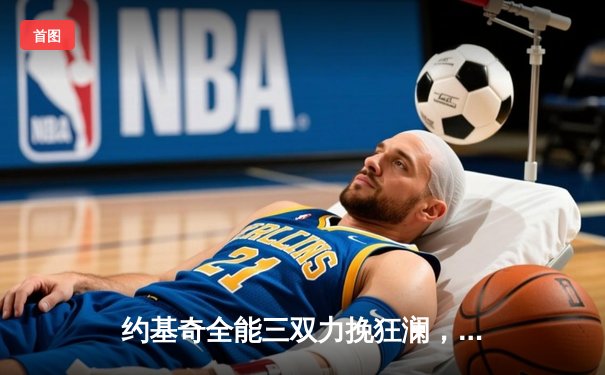 约基奇全能三双力挽狂澜，掘金加时险胜勇士延续卫冕之路